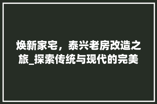 焕新家宅，泰兴老房改造之旅_探索传统与现代的完美融合