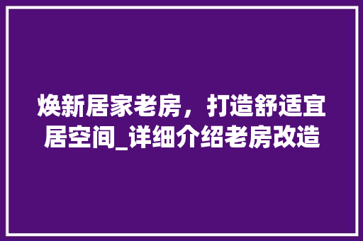 焕新居家老房，打造舒适宜居空间_详细介绍老房改造方法