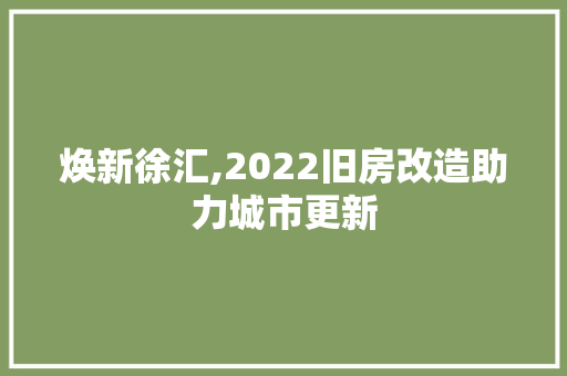 焕新徐汇,2022旧房改造助力城市更新