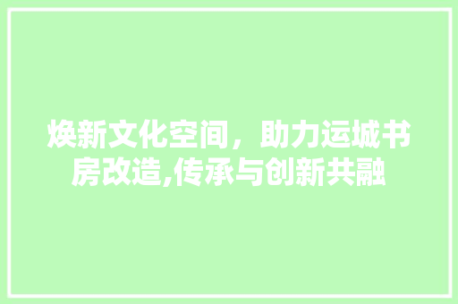 焕新文化空间，助力运城书房改造,传承与创新共融