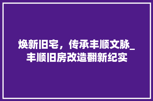 焕新旧宅，传承丰顺文脉_丰顺旧房改造翻新纪实