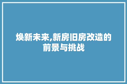 焕新未来,新房旧房改造的前景与挑战