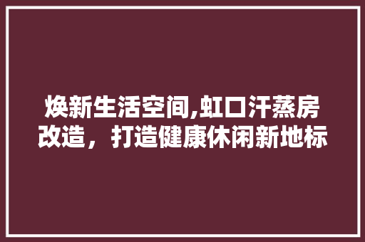 焕新生活空间,虹口汗蒸房改造，打造健康休闲新地标 墙体维修