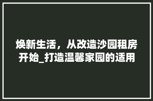 焕新生活，从改造沙园租房开始_打造温馨家园的适用指南