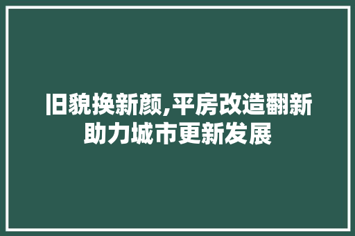 旧貌换新颜,平房改造翻新助力城市更新发展