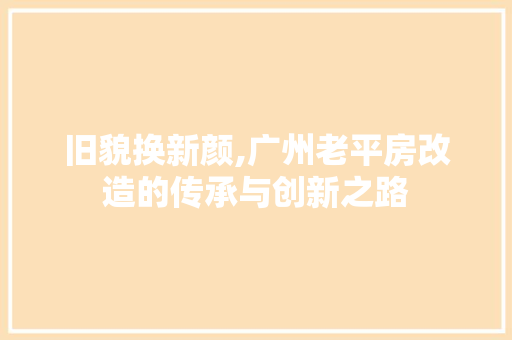 旧貌换新颜,广州老平房改造的传承与创新之路