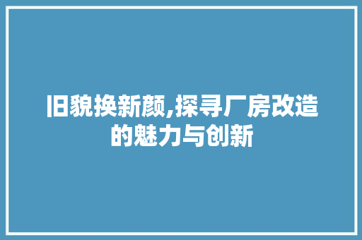 旧貌换新颜,探寻厂房改造的魅力与创新