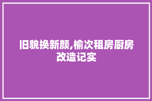 旧貌换新颜,榆次租房厨房改造记实