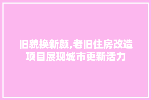 旧貌换新颜,老旧住房改造项目展现城市更新活力