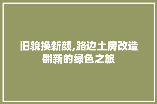 旧貌换新颜,路边土房改造翻新的绿色之旅