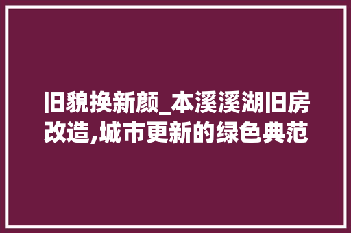 旧貌换新颜_本溪溪湖旧房改造,城市更新的绿色典范