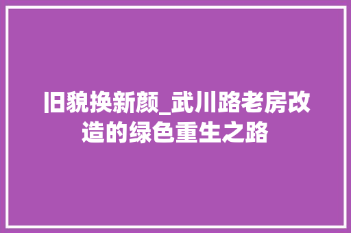 旧貌换新颜_武川路老房改造的绿色重生之路