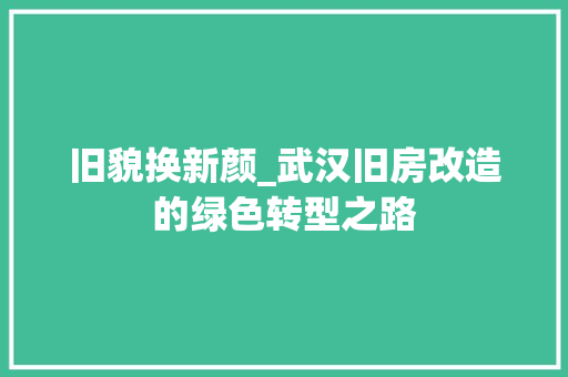 旧貌换新颜_武汉旧房改造的绿色转型之路
