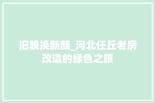旧貌换新颜_河北任丘老房改造的绿色之旅