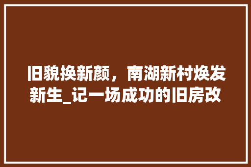 旧貌换新颜，南湖新村焕发新生_记一场成功的旧房改造工程