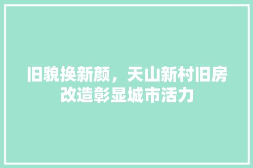 旧貌换新颜，天山新村旧房改造彰显城市活力