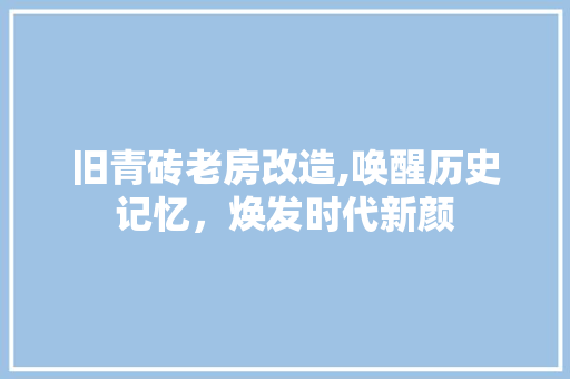 旧青砖老房改造,唤醒历史记忆，焕发时代新颜