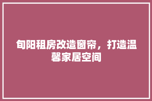 旬阳租房改造窗帘，打造温馨家居空间