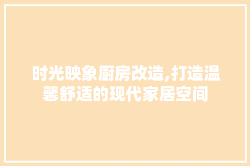 时光映象厨房改造,打造温馨舒适的现代家居空间