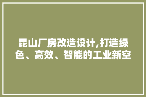 昆山厂房改造设计,打造绿色、高效、智能的工业新空间