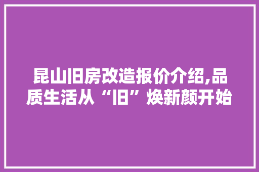 昆山旧房改造报价介绍,品质生活从“旧”焕新颜开始