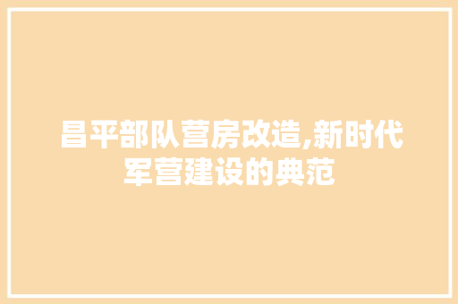 昌平部队营房改造,新时代军营建设的典范 综合便民