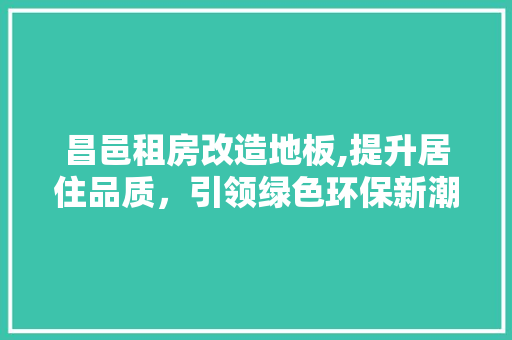 昌邑租房改造地板,提升居住品质，引领绿色环保新潮流