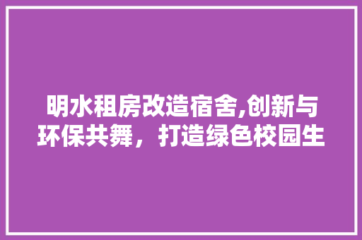 明水租房改造宿舍,创新与环保共舞，打造绿色校园生活新范本