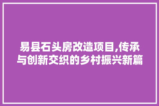易县石头房改造项目,传承与创新交织的乡村振兴新篇章