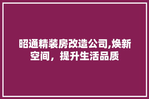 昭通精装房改造公司,焕新空间，提升生活品质