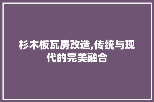 杉木板瓦房改造,传统与现代的完美融合
