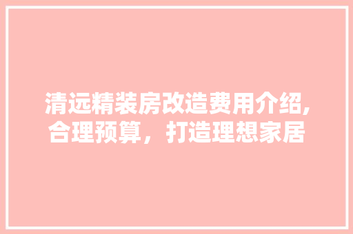 清远精装房改造费用介绍,合理预算，打造理想家居