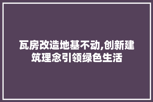 瓦房改造地基不动,创新建筑理念引领绿色生活 汽车维修