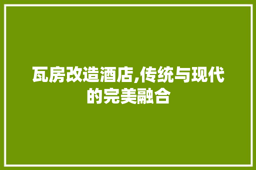瓦房改造酒店,传统与现代的完美融合