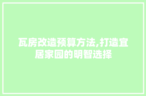 瓦房改造预算方法,打造宜居家园的明智选择