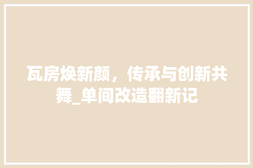 瓦房焕新颜，传承与创新共舞_单间改造翻新记