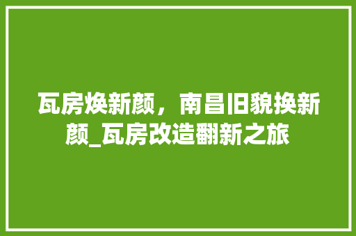 瓦房焕新颜，南昌旧貌换新颜_瓦房改造翻新之旅