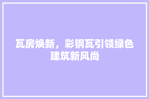 瓦房焕新，彩钢瓦引领绿色建筑新风尚