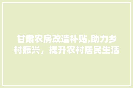 甘肃农房改造补贴,助力乡村振兴，提升农村居民生活品质