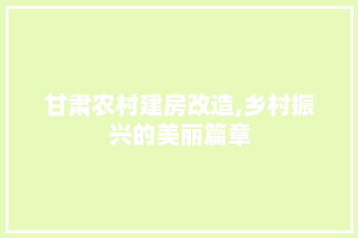 甘肃农村建房改造,乡村振兴的美丽篇章