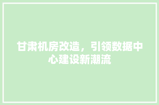 甘肃机房改造，引领数据中心建设新潮流
