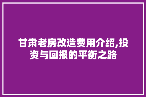 甘肃老房改造费用介绍,投资与回报的平衡之路