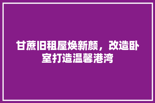甘蔗旧租屋焕新颜，改造卧室打造温馨港湾