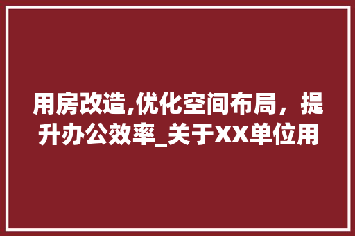 用房改造,优化空间布局，提升办公效率_关于XX单位用房改造的请示