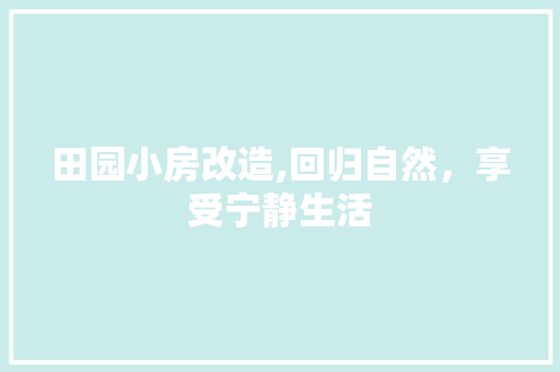 田园小房改造,回归自然，享受宁静生活