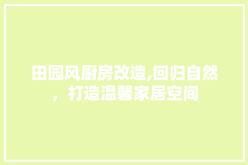 田园风厨房改造,回归自然，打造温馨家居空间