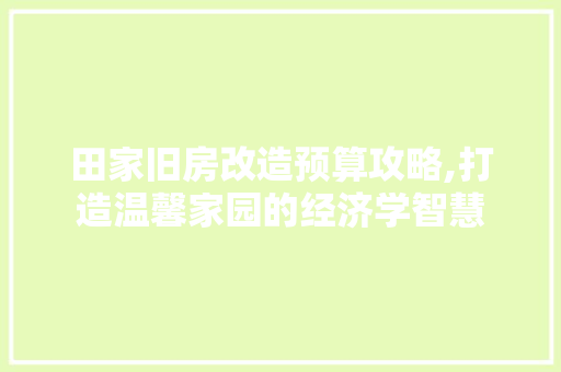 田家旧房改造预算攻略,打造温馨家园的经济学智慧