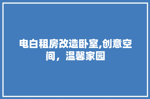 电白租房改造卧室,创意空间，温馨家园 汽车维修