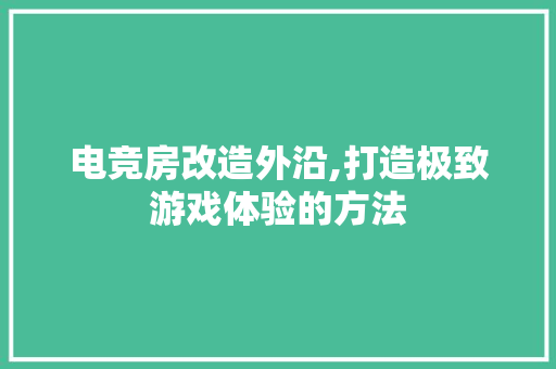 电竞房改造外沿,打造极致游戏体验的方法