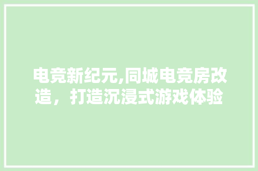电竞新纪元,同城电竞房改造，打造沉浸式游戏体验